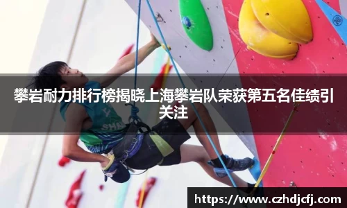 攀岩耐力排行榜揭晓上海攀岩队荣获第五名佳绩引关注